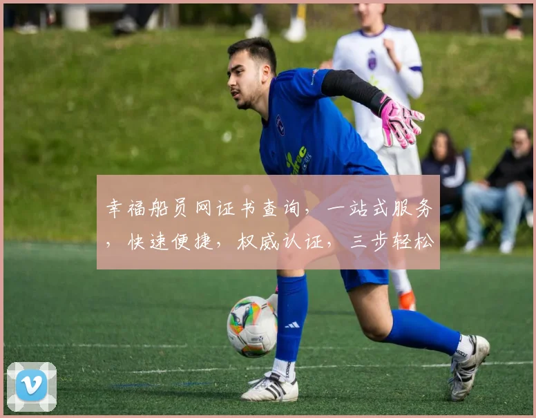 幸福船员网证书查询，一站式服务，快速便捷，权威认证，三步轻松搞定