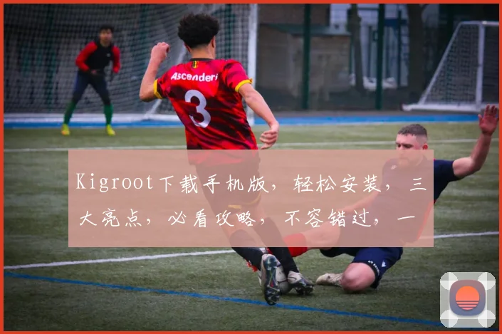 Kigroot下载手机版，轻松安装，三大亮点，必看攻略，不容错过，一键下载