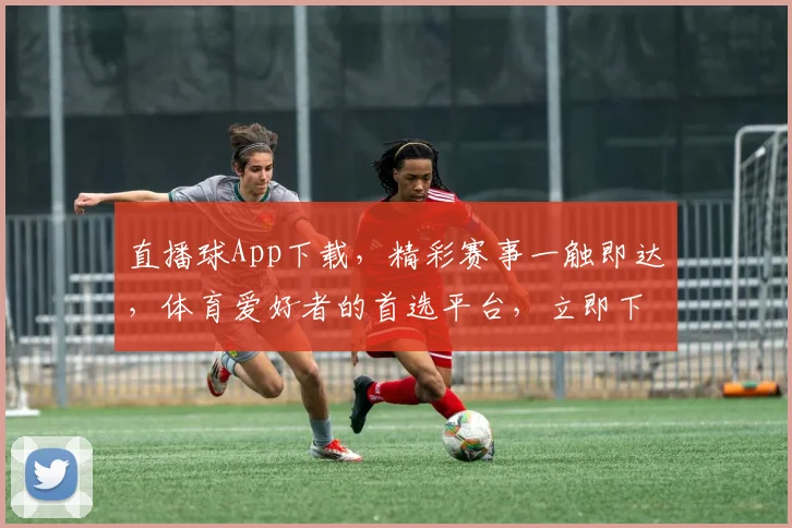 直播球App下载，精彩赛事一触即达，体育爱好者的首选平台，立即下载体验