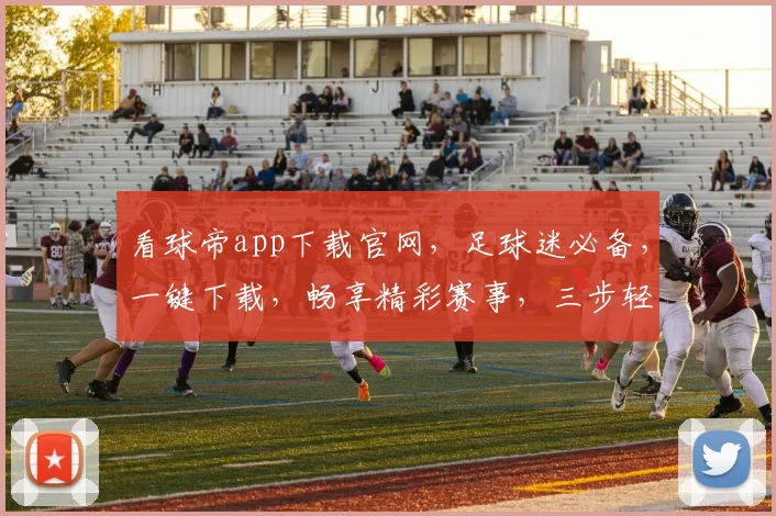 看球帝app下载官网，足球迷必备，一键下载，畅享精彩赛事，三步轻松拥有