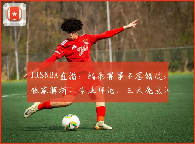 JRSNBA直播，精彩赛事不容错过，独家解析，专业评论，三大亮点汇聚一屏