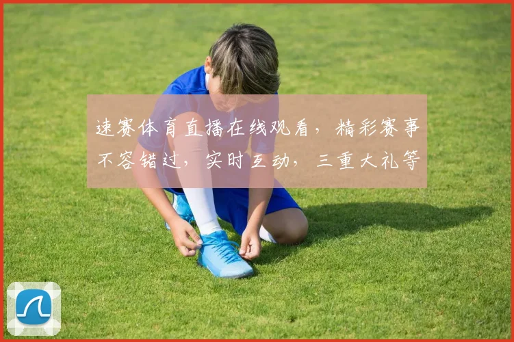 速赛体育直播在线观看，精彩赛事不容错过，实时互动，三重大礼等你来