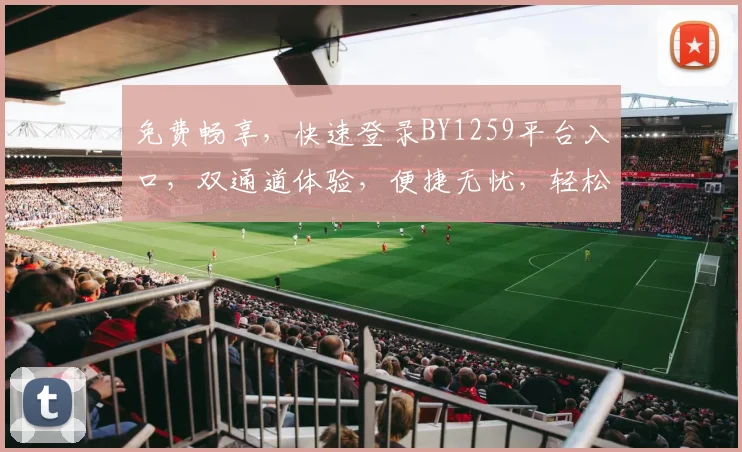 免费畅享，快速登录BY1259平台入口，双通道体验，便捷无忧，轻松驾驭
