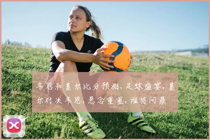 韦恩和基尔比分预测,足球盛宴,基尔对决韦恩,悬念重重,谁将问鼎