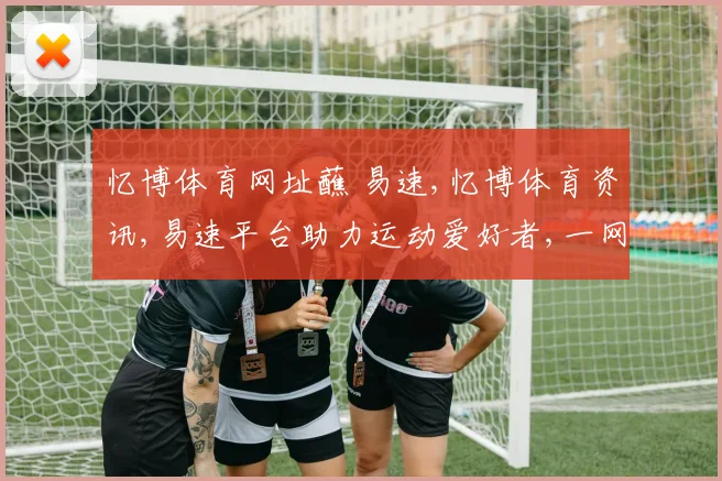 忆博体育网址蘸 易速,忆博体育资讯,易速平台助力运动爱好者,一网打尽