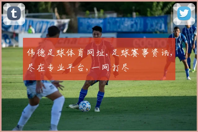 伟德足球体育网址,足球赛事资讯,尽在专业平台,一网打尽