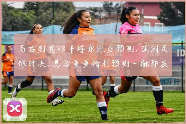 乌兹别克vs卡塔尔比分预测,亚洲足球对决,悬念重重精彩预测一触即发,不容错过