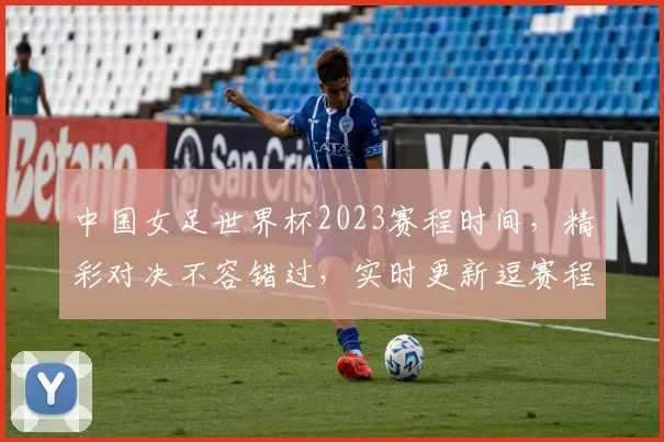 中国女足世界杯2023赛程时间，精彩对决不容错过，实时更新逗赛程逗时间