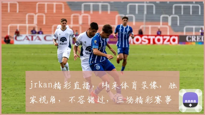 jrkan精彩直播，纬来体育录像，独家视角，不容错过，三场精彩赛事，一网打尽