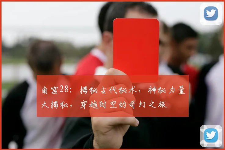 南宫28：揭秘古代秘术，神秘力量大揭秘，穿越时空的奇幻之旅