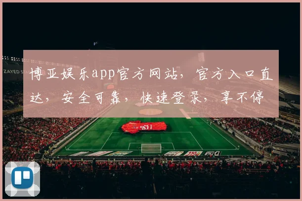 博亚娱乐app官方网站，官方入口直达，安全可靠，快速登录，享不停