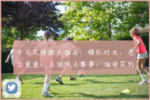 今日足球胜负推荐：强队对决，悬念重重，三场焦点赛事，谁将笑到最后