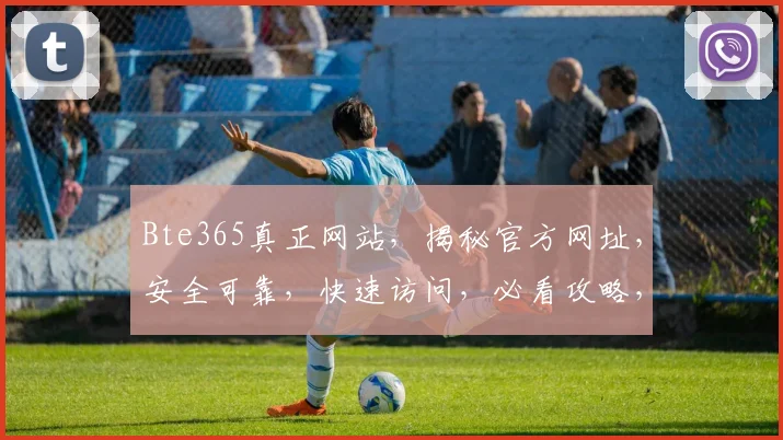 Bte365真正网站，揭秘官方网址，安全可靠，快速访问，必看攻略，轻松导航