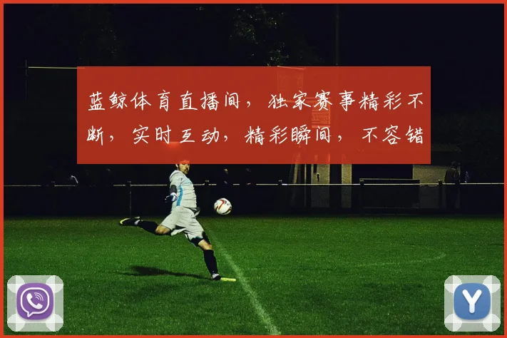 蓝鲸体育直播间，独家赛事精彩不断，实时互动，精彩瞬间，不容错过，三重福利等你来
