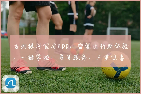 吉利银河官方app，智能出行新体验，一键掌控，尊享服务，三重惊喜，不容错过