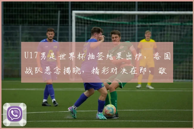 U17男足世界杯抽签结果出炉，各国战队悬念揭晓，精彩对决在即，敬请关注