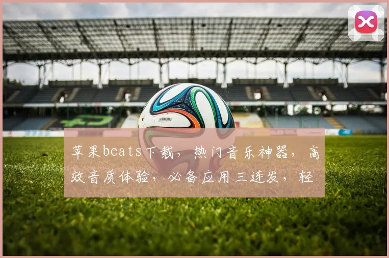 苹果beats下载，热门音乐神器，高效音质体验，必备应用三连发，轻松畅享