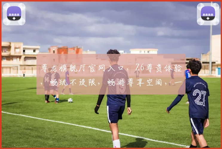 尊龙旗舰厅官网入口，Z6尊贵体验，畅玩不设限，畅游尊享空间，一触即达